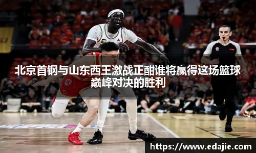北京首钢与山东西王激战正酣谁将赢得这场篮球巅峰对决的胜利